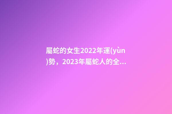 屬蛇的女生2022年運(yùn)勢，2023年屬蛇人的全年運(yùn)勢 屬蛇女2021年每月運(yùn)勢及運(yùn)程，屬蛇女2021年的運(yùn)勢如何-第1張-觀點(diǎn)-玄機(jī)派